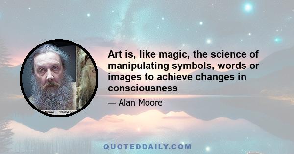 Art is, like magic, the science of manipulating symbols, words or images to achieve changes in consciousness