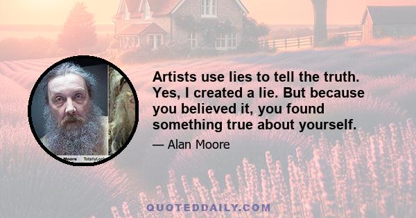 Artists use lies to tell the truth. Yes, I created a lie. But because you believed it, you found something true about yourself.