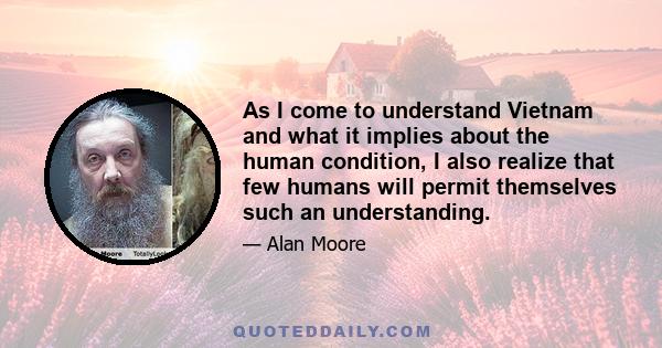 As I come to understand Vietnam and what it implies about the human condition, I also realize that few humans will permit themselves such an understanding.