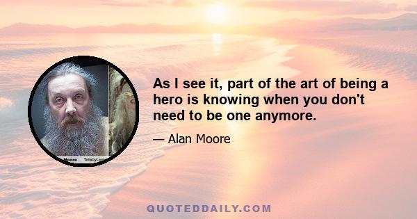 As I see it, part of the art of being a hero is knowing when you don't need to be one anymore.