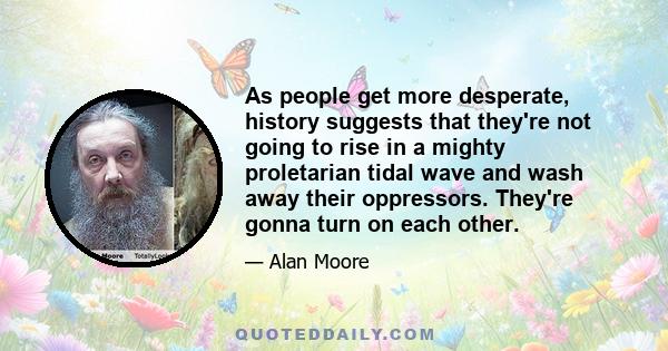 As people get more desperate, history suggests that they're not going to rise in a mighty proletarian tidal wave and wash away their oppressors. They're gonna turn on each other.