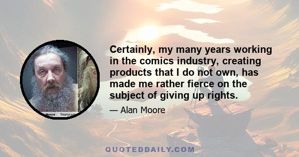 Certainly, my many years working in the comics industry, creating products that I do not own, has made me rather fierce on the subject of giving up rights.