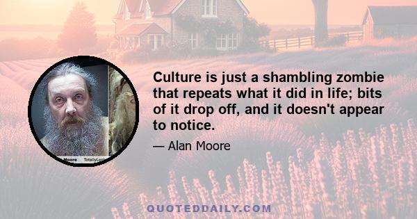 Culture is just a shambling zombie that repeats what it did in life; bits of it drop off, and it doesn't appear to notice.