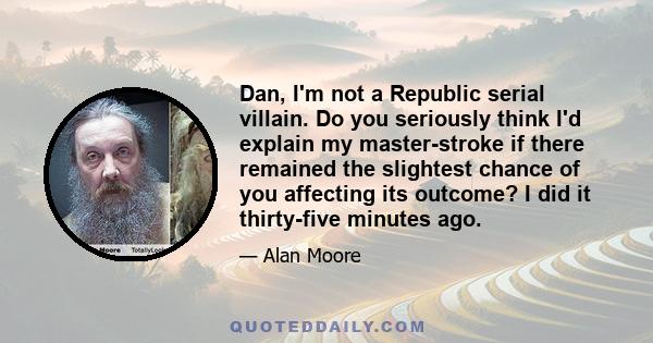 Dan, I'm not a Republic serial villain. Do you seriously think I'd explain my master-stroke if there remained the slightest chance of you affecting its outcome? I did it thirty-five minutes ago.