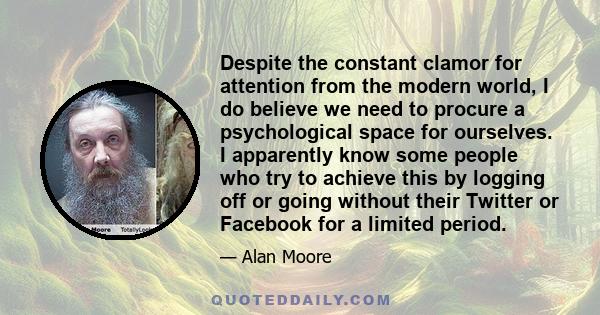 Despite the constant clamor for attention from the modern world, I do believe we need to procure a psychological space for ourselves. I apparently know some people who try to achieve this by logging off or going without 