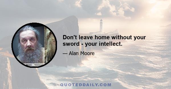 Don't leave home without your sword - your intellect.