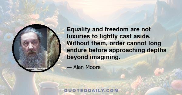 Equality and freedom are not luxuries to lightly cast aside. Without them, order cannot long endure before approaching depths beyond imagining.