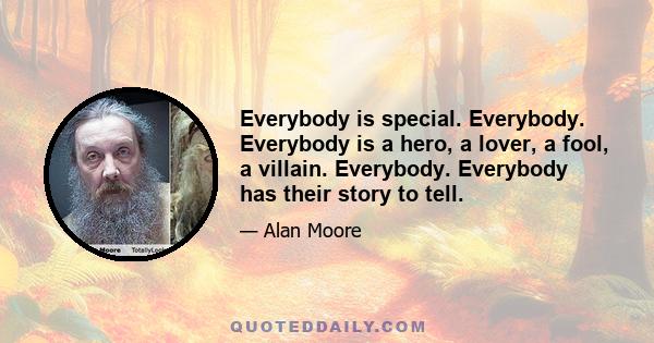 Everybody is special. Everybody. Everybody is a hero, a lover, a fool, a villain. Everybody. Everybody has their story to tell.