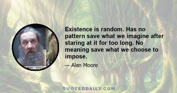 Existence is random. Has no pattern save what we imagine after staring at it for too long. No meaning save what we choose to impose.