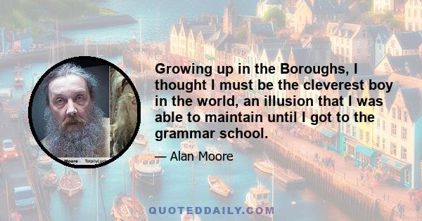 Growing up in the Boroughs, I thought I must be the cleverest boy in the world, an illusion that I was able to maintain until I got to the grammar school.