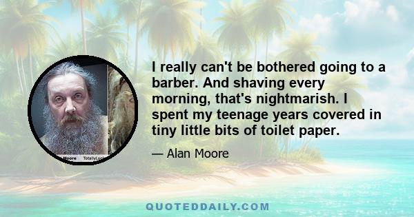 I really can't be bothered going to a barber. And shaving every morning, that's nightmarish. I spent my teenage years covered in tiny little bits of toilet paper.