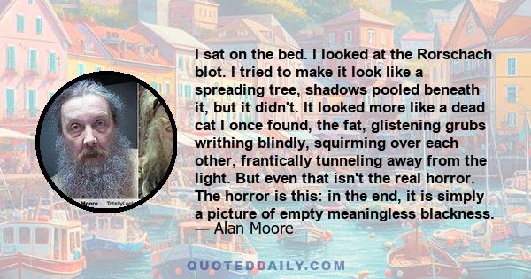 I sat on the bed. I looked at the Rorschach blot. I tried to make it look like a spreading tree, shadows pooled beneath it, but it didn't. It looked more like a dead cat I once found, the fat, glistening grubs writhing