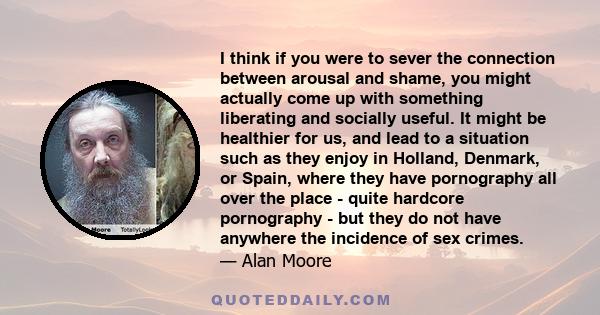 I think if you were to sever the connection between arousal and shame, you might actually come up with something liberating and socially useful. It might be healthier for us, and lead to a situation such as they enjoy