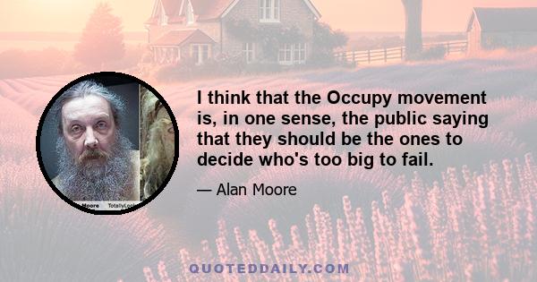 I think that the Occupy movement is, in one sense, the public saying that they should be the ones to decide who's too big to fail.