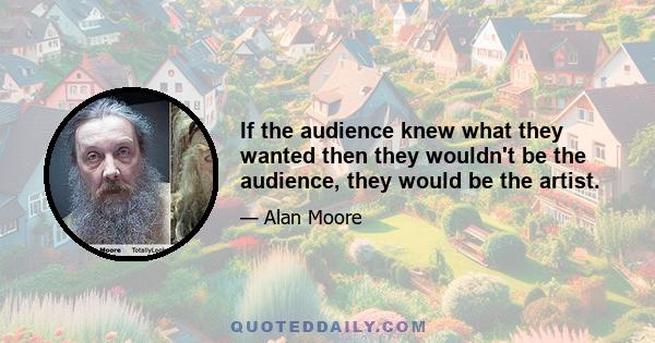 If the audience knew what they wanted then they wouldn't be the audience, they would be the artist.