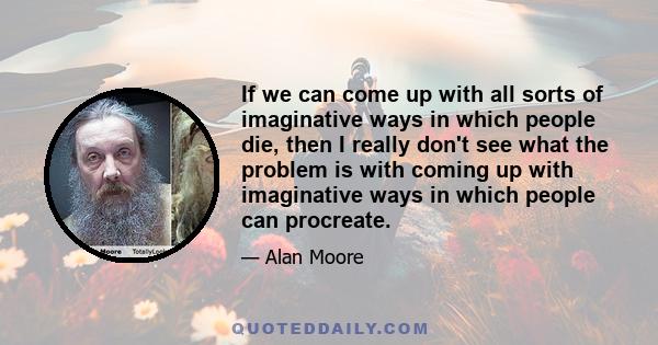 If we can come up with all sorts of imaginative ways in which people die, then I really don't see what the problem is with coming up with imaginative ways in which people can procreate.