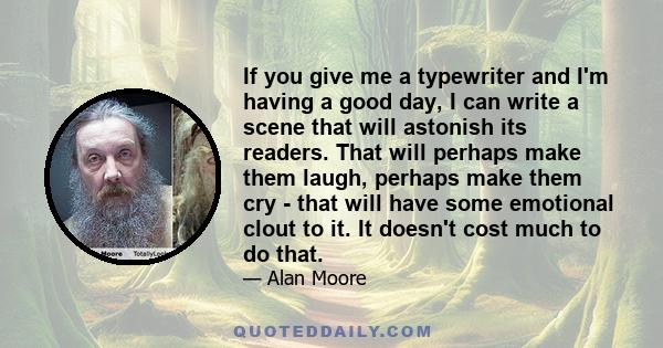 If you give me a typewriter and I'm having a good day, I can write a scene that will astonish its readers. That will perhaps make them laugh, perhaps make them cry - that will have some emotional clout to it. It doesn't 