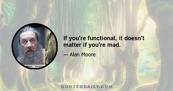 If you're functional, it doesn't matter if you're mad.