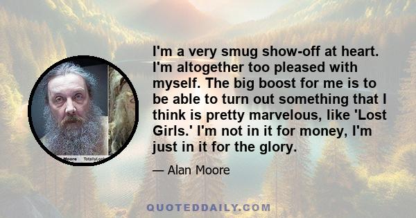 I'm a very smug show-off at heart. I'm altogether too pleased with myself. The big boost for me is to be able to turn out something that I think is pretty marvelous, like 'Lost Girls.' I'm not in it for money, I'm just