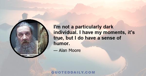 I'm not a particularly dark individual. I have my moments, it's true, but I do have a sense of humor.