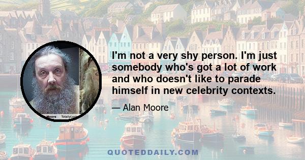 I'm not a very shy person. I'm just somebody who's got a lot of work and who doesn't like to parade himself in new celebrity contexts.