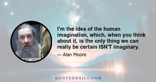 I'm the idea of the human imagination, which, when you think about it, is the only thing we can really be certain ISN'T imaginary.