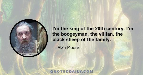 I'm the king of the 20th century. I'm the boogeyman, the villian, the black sheep of the family.