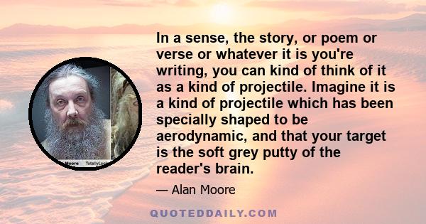 In a sense, the story, or poem or verse or whatever it is you're writing, you can kind of think of it as a kind of projectile. Imagine it is a kind of projectile which has been specially shaped to be aerodynamic, and