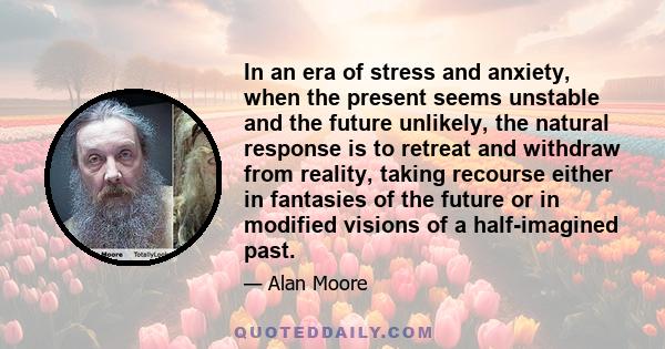 In an era of stress and anxiety, when the present seems unstable and the future unlikely, the natural response is to retreat and withdraw from reality, taking recourse either in fantasies of the future or in modified