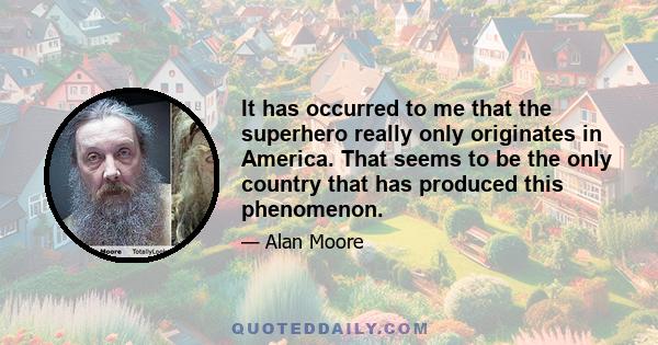 It has occurred to me that the superhero really only originates in America. That seems to be the only country that has produced this phenomenon.