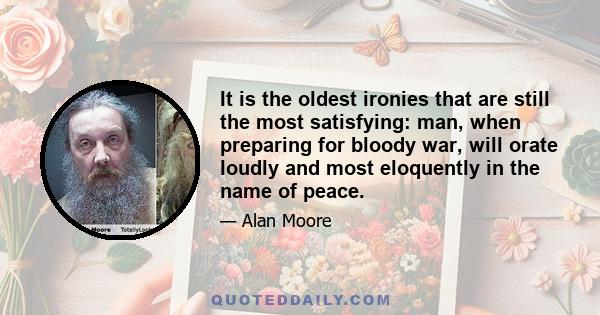 It is the oldest ironies that are still the most satisfying: man, when preparing for bloody war, will orate loudly and most eloquently in the name of peace.