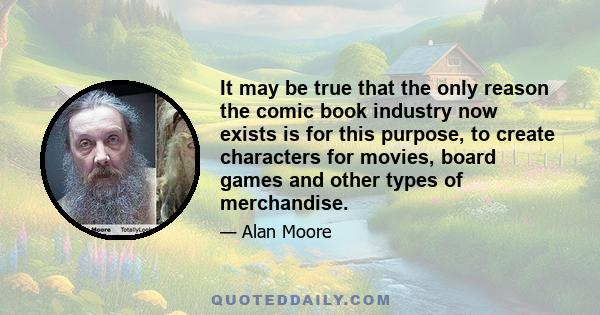 It may be true that the only reason the comic book industry now exists is for this purpose, to create characters for movies, board games and other types of merchandise.