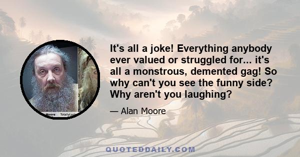 It's all a joke! Everything anybody ever valued or struggled for... it's all a monstrous, demented gag! So why can't you see the funny side? Why aren't you laughing?