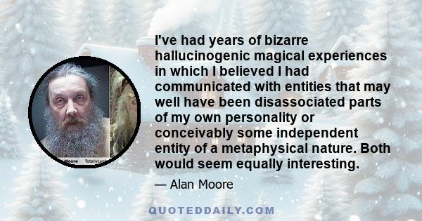 I've had years of bizarre hallucinogenic magical experiences in which I believed I had communicated with entities that may well have been disassociated parts of my own personality or conceivably some independent entity