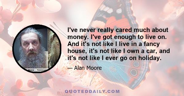 I've never really cared much about money. I've got enough to live on. And it's not like I live in a fancy house, it's not like I own a car, and it's not like I ever go on holiday.