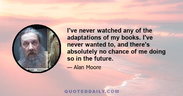 I've never watched any of the adaptations of my books. I've never wanted to, and there's absolutely no chance of me doing so in the future.