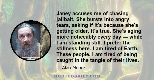 Janey accuses me of chasing jailbait. She bursts into angry tears, asking if it's because she's getting older. It's true. She's aging more noticeably every day — while I am standing still. I prefer the stillness here. I 