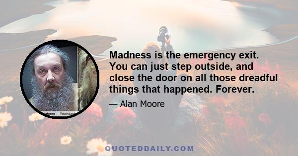 Madness is the emergency exit. You can just step outside, and close the door on all those dreadful things that happened. Forever.