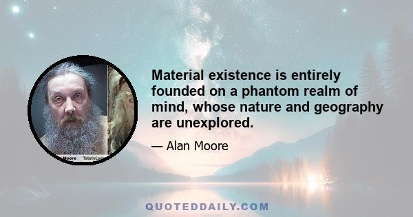 Material existence is entirely founded on a phantom realm of mind, whose nature and geography are unexplored.