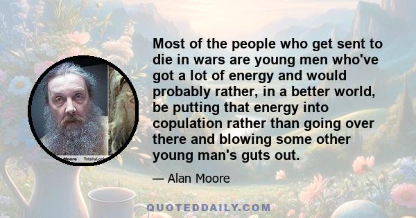 Most of the people who get sent to die in wars are young men who've got a lot of energy and would probably rather, in a better world, be putting that energy into copulation rather than going over there and blowing some