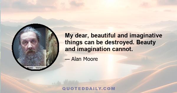 My dear, beautiful and imaginative things can be destroyed. Beauty and imagination cannot.