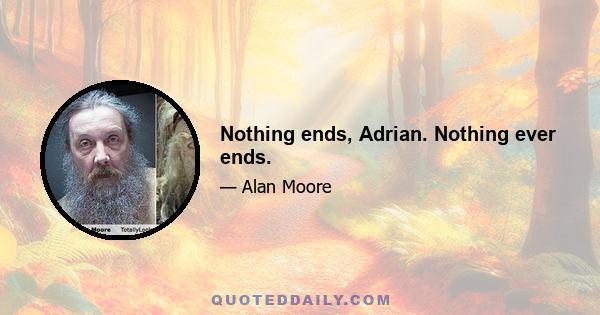 Nothing ends, Adrian. Nothing ever ends.