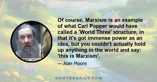 Of course, Marxism is an example of what Carl Popper would have called a 'World Three' structure, in that it's got immense power as an idea, but you couldn't actually hold up anything in the world and say: 'this is