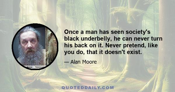 Once a man has seen society's black underbelly, he can never turn his back on it. Never pretend, like you do, that it doesn't exist.