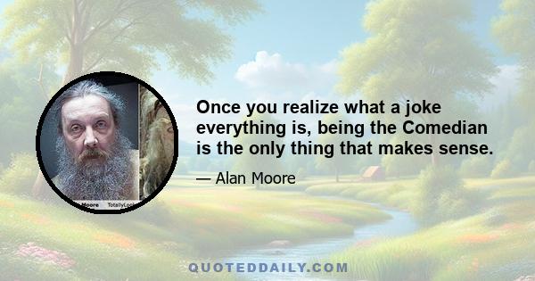 Once you realize what a joke everything is, being the Comedian is the only thing that makes sense.