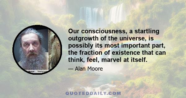 Our consciousness, a startling outgrowth of the universe, is possibly its most important part, the fraction of existence that can think, feel, marvel at itself.