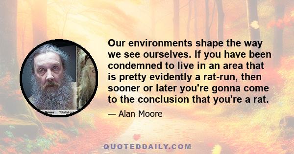 Our environments shape the way we see ourselves. If you have been condemned to live in an area that is pretty evidently a rat-run, then sooner or later you're gonna come to the conclusion that you're a rat.