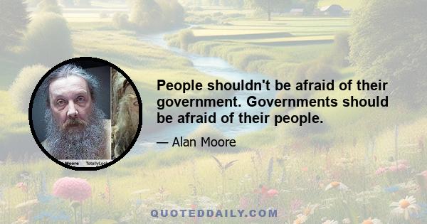 People shouldn't be afraid of their government. Governments should be afraid of their people.