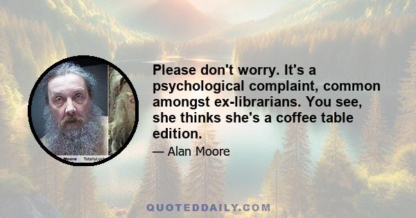 Please don't worry. It's a psychological complaint, common amongst ex-librarians. You see, she thinks she's a coffee table edition.