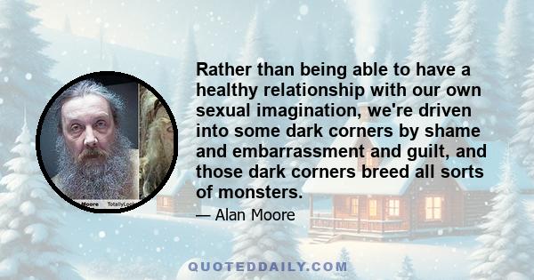 Rather than being able to have a healthy relationship with our own sexual imagination, we're driven into some dark corners by shame and embarrassment and guilt, and those dark corners breed all sorts of monsters.